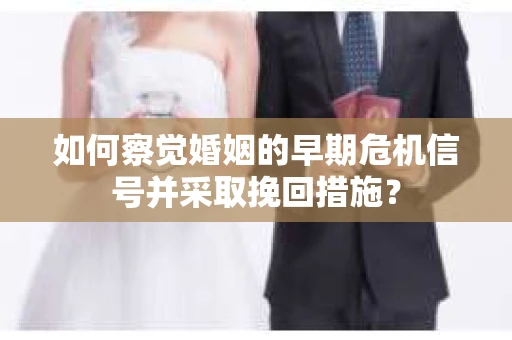 如何察觉婚姻的早期危机信号并采取挽回措施？