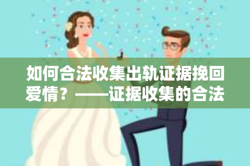 如何合法收集出轨证据挽回爱情？——证据收集的合法性与有效性解析