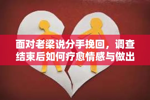 面对老梁说分手挽回，调查结束后如何疗愈情感与做出人生决策？