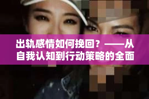 出轨感情如何挽回？——从自我认知到行动策略的全面解析