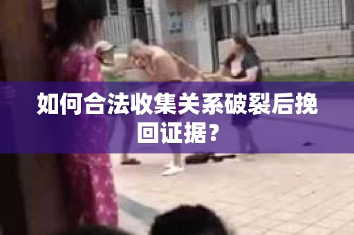 如何合法收集关系破裂后挽回证据？