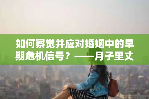 如何察觉并应对婚姻中的早期危机信号?——月子里丈夫出轨后的挽回策略 如何察觉并应对婚姻中的早期危机信号?——月子里丈夫出轨后的挽回策略