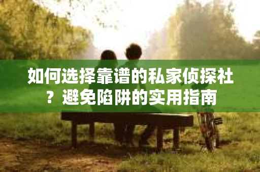 如何选择靠谱的私家侦探社？避免陷阱的实用指南
