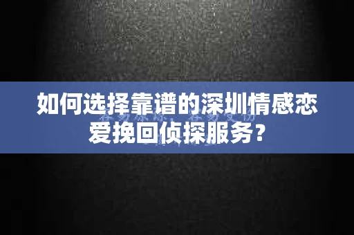 如何选择靠谱的深圳情感恋爱挽回侦探服务？