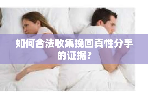 如何合法收集挽回真性分手的证据？