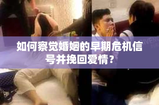 如何察觉婚姻的早期危机信号并挽回爱情？
