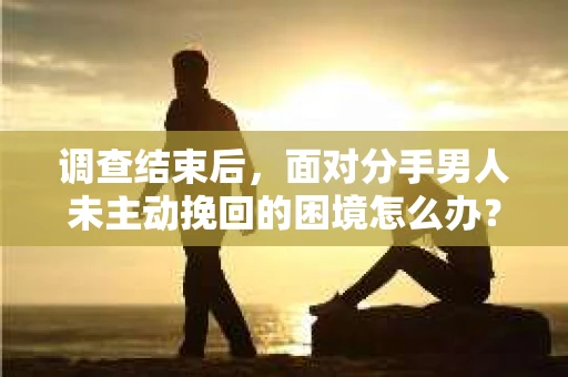 调查结束后，面对分手男人未主动挽回的困境怎么办？
