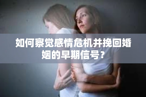 如何察觉感情危机并挽回婚姻的早期信号？