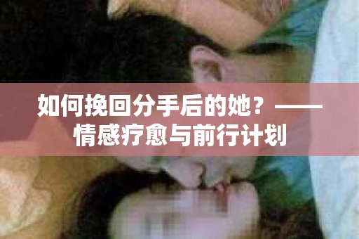 如何挽回分手后的她？——情感疗愈与前行计划