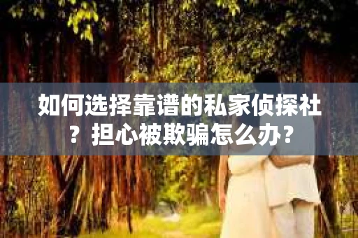 如何选择靠谱的私家侦探社?担心被欺骗怎么办? 如何选择靠谱的私家侦探社?担心被欺骗怎么办?