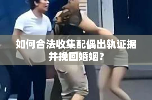 如何合法收集配偶出轨证据并挽回婚姻？
