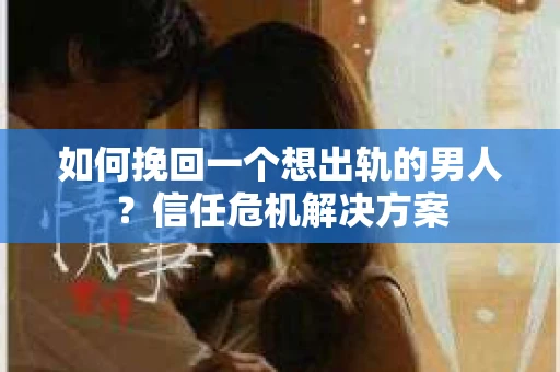 如何挽回一个想出轨的男人？信任危机解决方案