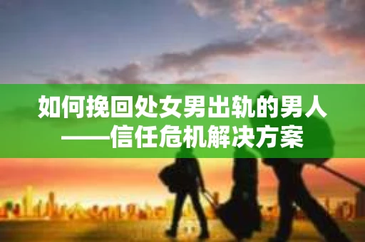 如何挽回处女男出轨的男人——信任危机解决方案