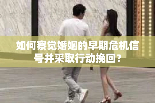 如何察觉婚姻的早期危机信号并采取行动挽回？