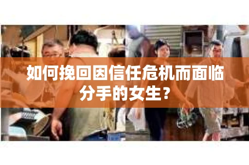 如何挽回因信任危机而面临分手的女生? 如何挽回因信任危机而面临分手的女生?