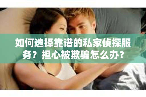 如何选择靠谱的私家侦探服务？担心被欺骗怎么办？
