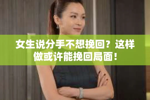 女生说分手不想挽回？这样做或许能挽回局面！