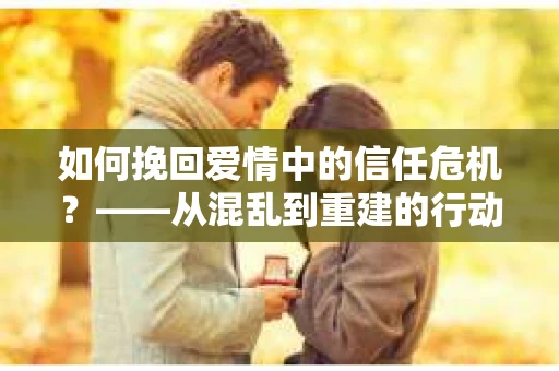 如何挽回爱情中的信任危机？——从混乱到重建的行动指南