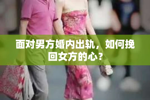 面对男方婚内出轨,如何挽回女方的心? 面对男方婚内出轨,如何挽回女方的心?