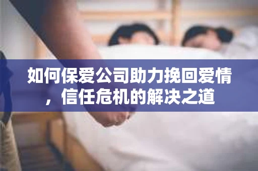 如何保爱公司助力挽回爱情，信任危机的解决之道