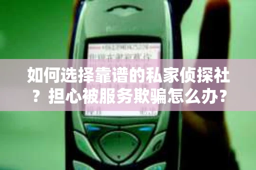 如何选择靠谱的私家侦探社？担心被服务欺骗怎么办？