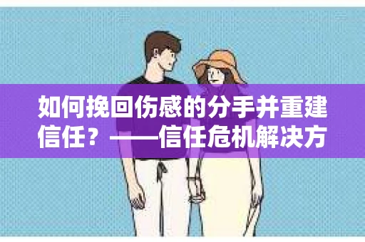 如何挽回伤感的分手并重建信任？——信任危机解决方案