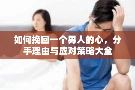 如何挽回一个男人的心，分手理由与应对策略大全
