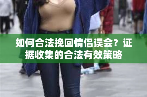 如何合法挽回情侣误会？证据收集的合法有效策略