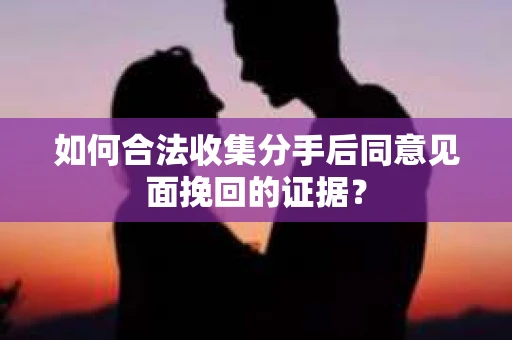 如何合法收集分手后同意见面挽回的证据？