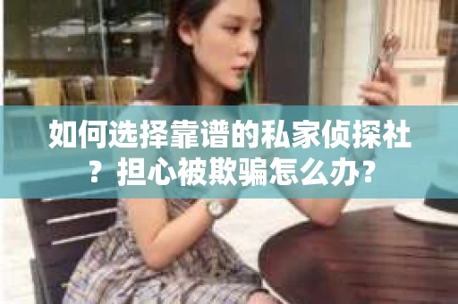 如何选择靠谱的私家侦探社？担心被欺骗怎么办？
