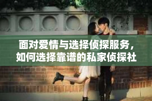 面对爱情与选择侦探服务，如何选择靠谱的私家侦探社？