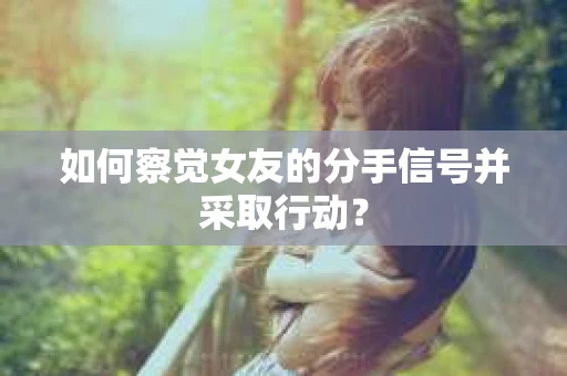 如何察觉女友的分手信号并采取行动？