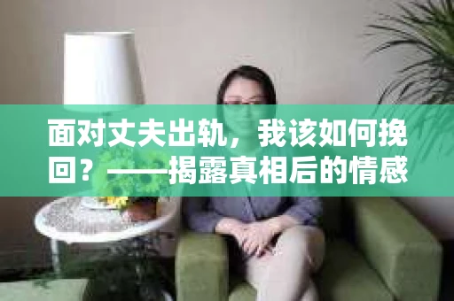面对丈夫出轨，我该如何挽回？——揭露真相后的情感疗愈与人生决策