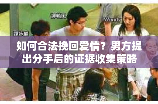 如何合法挽回爱情？男方提出分手后的证据收集策略