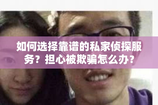 如何选择靠谱的私家侦探服务？担心被欺骗怎么办？