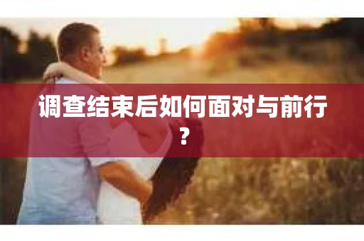 调查结束后如何面对与前行？