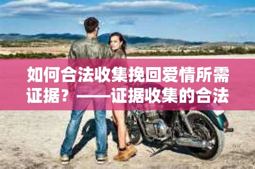 如何合法收集挽回爱情所需证据？——证据收集的合法有效方法论