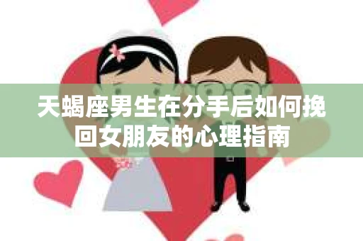 天蝎座男生在分手后如何挽回女朋友的心理指南