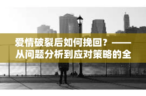 爱情破裂后如何挽回？——从问题分析到应对策略的全面指南