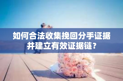 如何合法收集挽回分手证据并建立有效证据链？