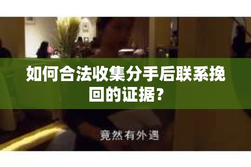 如何合法收集分手后联系挽回的证据？