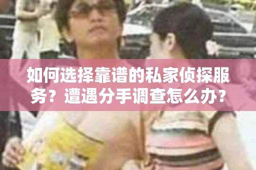 如何选择靠谱的私家侦探服务？遭遇分手调查怎么办？