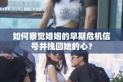 如何察觉婚姻的早期危机信号并挽回她的心？