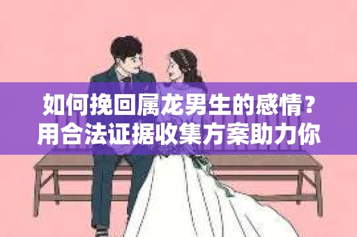 如何挽回属龙男生的感情？用合法证据收集方案助力你的努力？