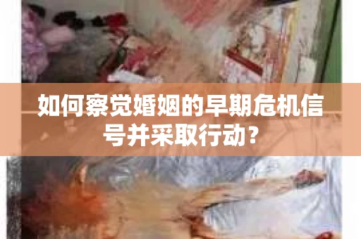 如何察觉婚姻的早期危机信号并采取行动？