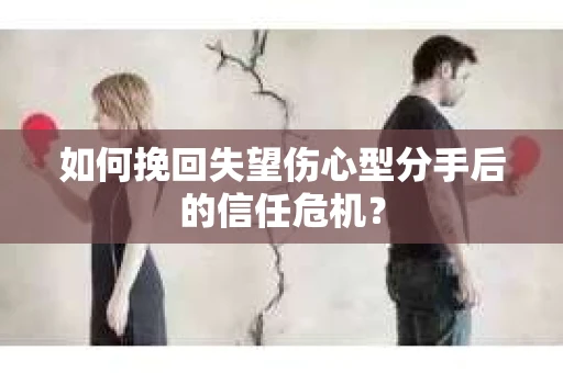 如何挽回失望伤心型分手后的信任危机？