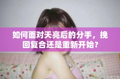 如何面对天亮后的分手，挽回复合还是重新开始？