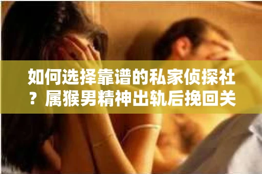 如何选择靠谱的私家侦探社?属猴男精神出轨后挽回关系的关键一步 如何选择靠谱的私家侦探社?属猴男精神出轨后挽回关系的关键一步
