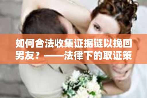 如何合法收集证据链以挽回男友？——法律下的取证策略与实践