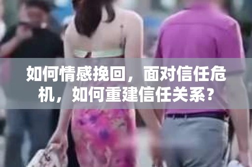如何情感挽回，面对信任危机，如何重建信任关系？